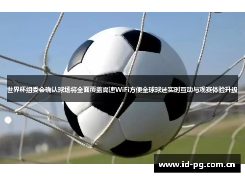 世界杯组委会确认球场将全面覆盖高速WiFi方便全球球迷实时互动与观赛体验升级
